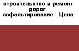 строительство и ремонт дорог, асфальтирование › Цена ­ 550 - Московская обл. Строительство и ремонт » Услуги   . Московская обл.